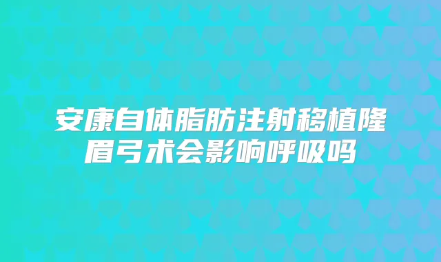 安康自体脂肪注射移植隆眉弓术会影响呼吸吗