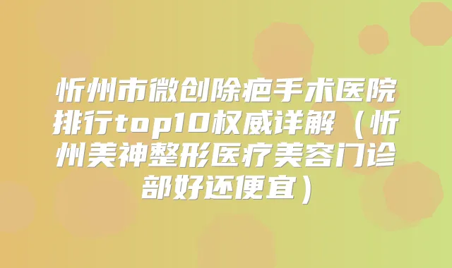 忻州市微创除疤手术医院排行top10详解（忻州美神整形医疗美容门诊部好还便宜）
