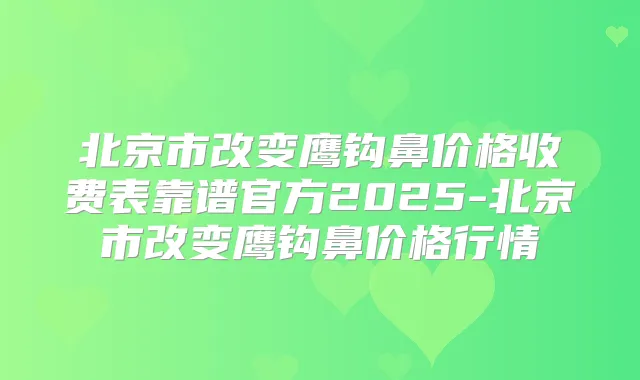 北京市改变鹰钩鼻价格收费表靠谱官方2025-北京市改变鹰钩鼻价格行情