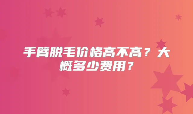 手臂脱毛价格高不高？大概多少费用？