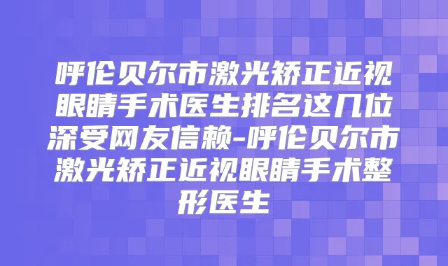 呼伦贝尔市激光矫正近视眼睛手术医生排名这几位深受网友信赖-呼伦贝尔市激光矫正近视眼睛手术整形医生