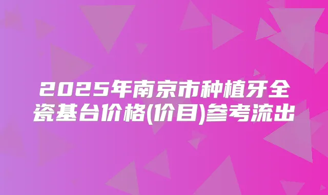 2025年南京市种植牙全瓷基台价格(价目)参考流出