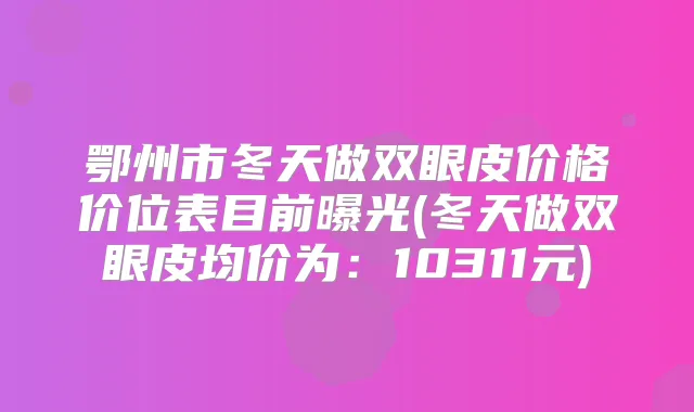 鄂州市冬天做双眼皮价格价位表目前曝光(冬天做双眼皮均价为：10311元)