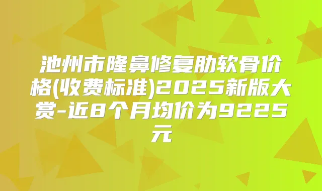 池州市隆鼻修复肋软骨价格(收费标准)2025新版大赏-近8个月均价为9225元