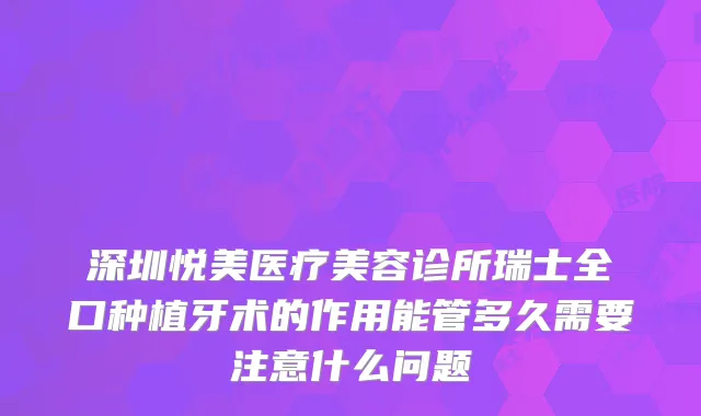 深圳悦美医疗美容诊所瑞士全口种植牙术的作用能管多久需要注意什么问题