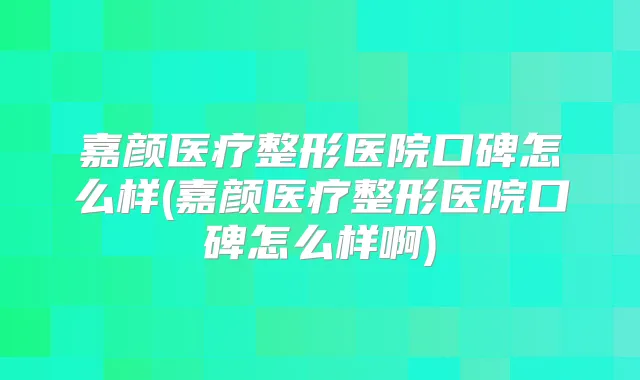 嘉颜医疗整形医院口碑怎么样(嘉颜医疗整形医院口碑怎么样啊)