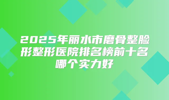 2025年丽水市磨骨整脸形整形医院排名榜前十名哪个实力好