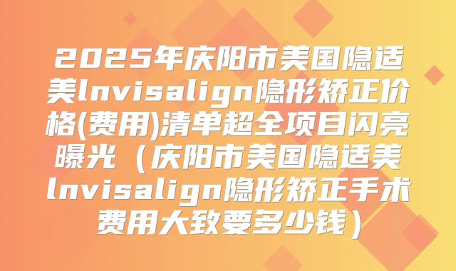 2025年庆阳市美国隐适美lnvisalign隐形矫正价格(费用)清单超全项目闪亮曝光（庆阳市美国隐适美lnvisalign隐形矫正手术费用大致要多少钱）
