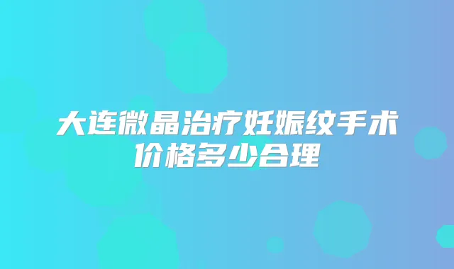 大连微晶妊娠纹手术价格多少合理