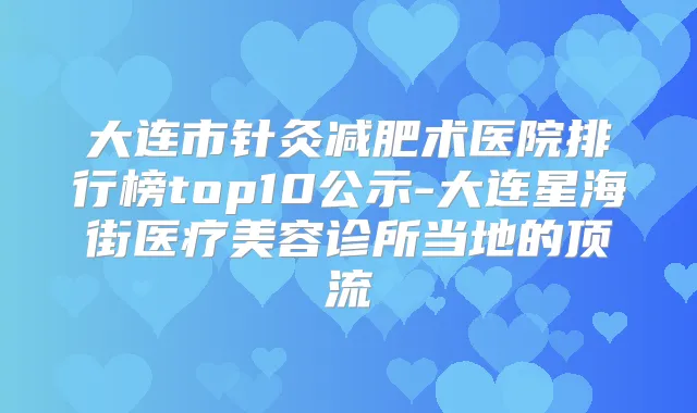 大连市针灸减肥术医院排行榜top10公示-大连星海街医疗美容诊所当地的顶流