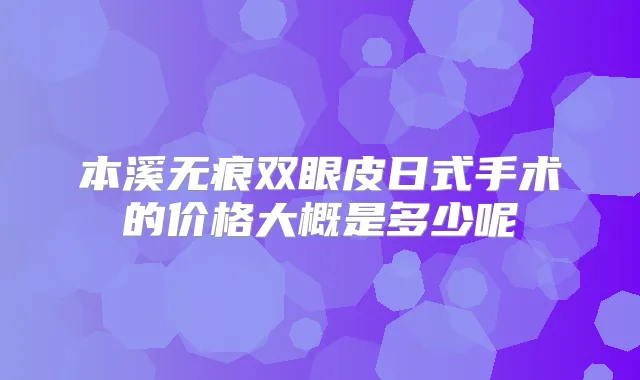 本溪无痕双眼皮日式手术的价格大概是多少呢