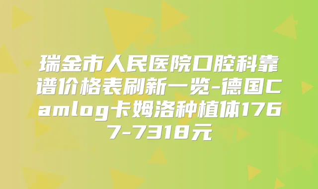 瑞金市人民医院口腔科靠谱价格表刷新一览-德国Camlog卡姆洛种植体1767-7318元