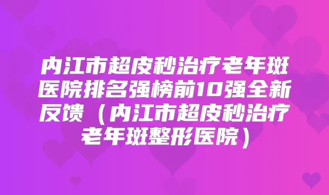 内江市超皮秒老年斑医院排名强榜前10强全新反馈（内江市超皮秒老年斑整形医院）