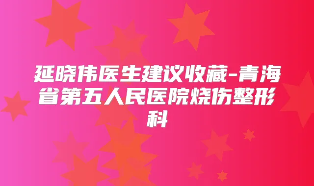 延晓伟医生建议收藏-青海省第五人民医院烧伤整形科