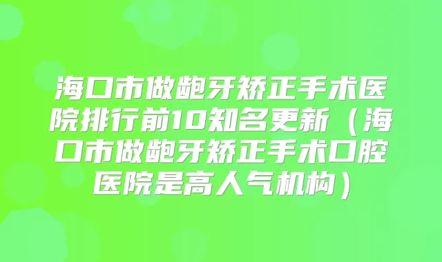 海口市做龅牙矫正手术医院排行前10知名更新（海口市做龅牙矫正手术口腔医院是高人气机构）