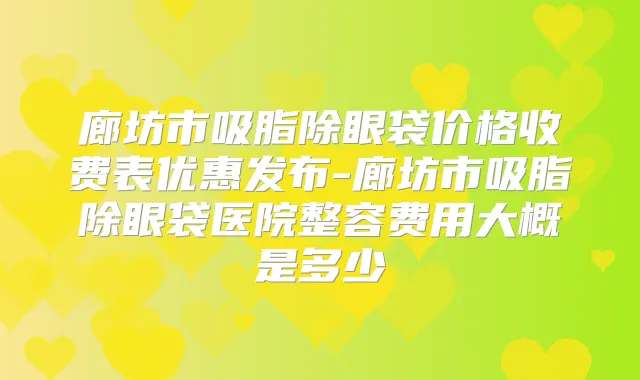 廊坊市吸脂除眼袋价格收费表优惠发布-廊坊市吸脂除眼袋医院整容费用大概是多少