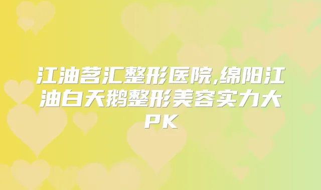 江油茗汇整形医院,绵阳江油白天鹅整形美容实力大PK