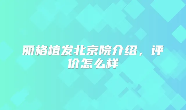 丽格植发北京院介绍，评价怎么样