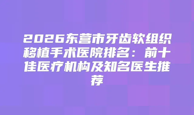 2026东营市牙齿软组织移植手术医院排名：前十佳医疗机构及知名医生推荐