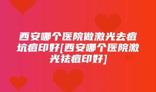 西安哪个医院做激光去痘坑痘印好[西安哪个医院激光祛痘印好]