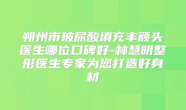 朔州市玻尿酸填充丰额头医生哪位口碑好-林慧明整形医生专家为您打造好身材