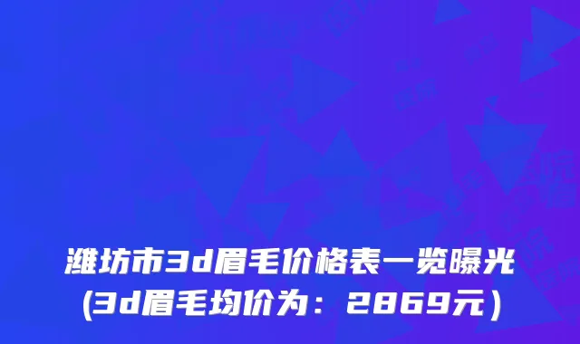 潍坊市3d眉毛价格表一览曝光(3d眉毛均价为：2869元）