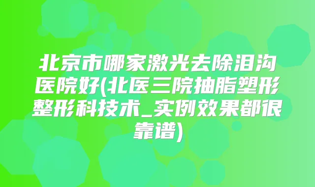 北京市哪家激光去除泪沟医院好(北医三院抽脂塑形整形科技术_实例效果都很靠谱)