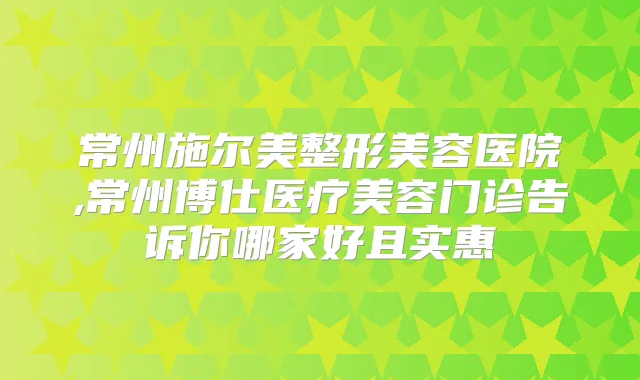 常州施尔美整形美容医院,常州博仕医疗美容门诊告诉你哪家好且实惠