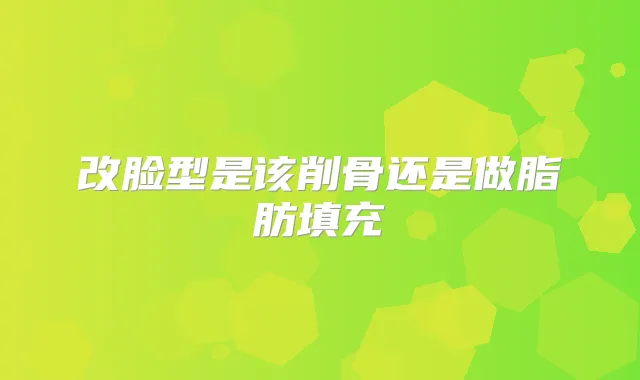 改脸型是该削骨还是做脂肪填充