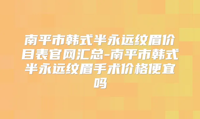 南平市韩式半永远纹眉价目表官网汇总-南平市韩式半永远纹眉手术价格便宜吗
