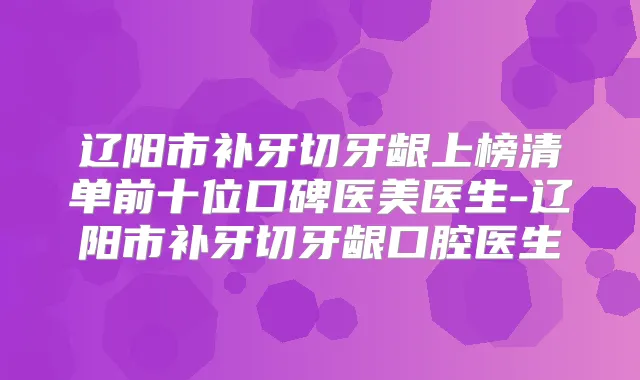 辽阳市补牙切牙龈上榜清单前十位口碑医美医生-辽阳市补牙切牙龈口腔医生