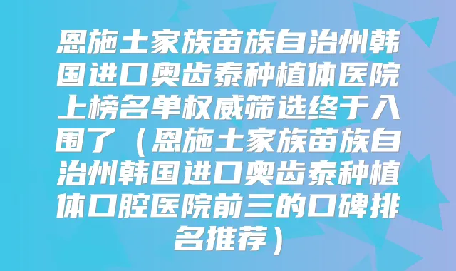 恩施土家族苗族自治州韩国进口奥齿泰种植体医院上榜名单筛选终于入围了（恩施土家族苗族自治州韩国进口奥齿泰种植体口腔医院前三的口碑排名推荐）