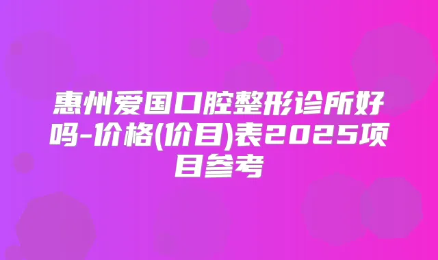 惠州爱国口腔整形诊所好吗-价格(价目)表2025项目参考