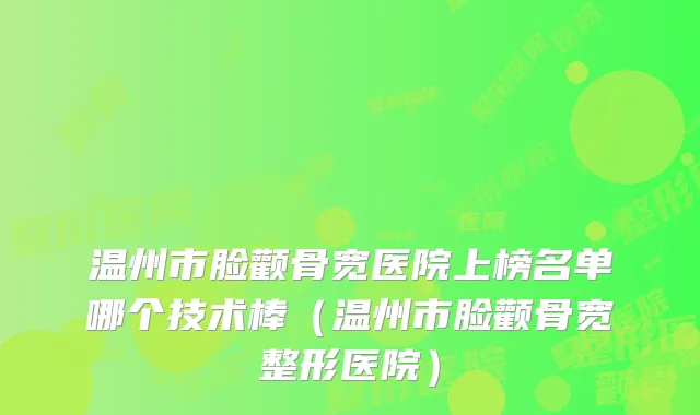 温州市脸颧骨宽医院上榜名单哪个技术棒（温州市脸颧骨宽整形医院）