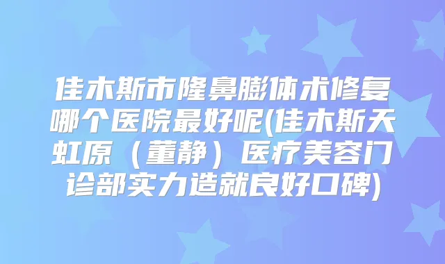 佳木斯市隆鼻膨体术修复哪个医院好呢(佳木斯天虹原（董静）医疗美容门诊部实力造就良好口碑)