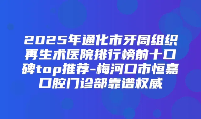 2025年通化市牙周组织再生术医院排行榜前十口碑top推荐-梅河口市恒嘉口腔门诊部靠谱