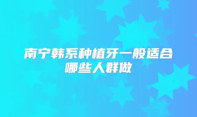 南宁韩系种植牙一般适合哪些人群做
