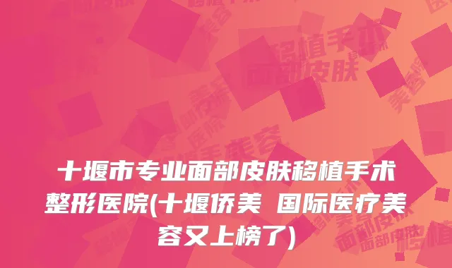 十堰市专业面部皮肤移植手术整形医院(十堰侨美俫国际医疗美容又上榜了)