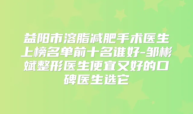 益阳市溶脂减肥手术医生上榜名单前十名谁好-邹彬斌整形医生便宜又好的口碑医生选它