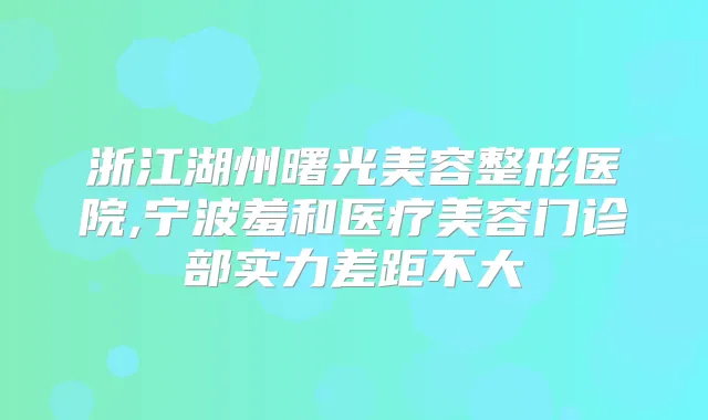 浙江湖州曙光美容整形医院,宁波羞和医疗美容门诊部实力差距不大