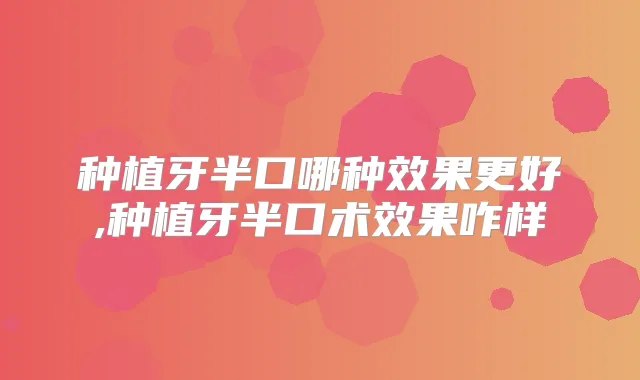 种植牙半口哪种效果更好,种植牙半口术效果咋样