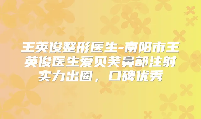 王英俊整形医生-南阳市王英俊医生爱贝芙鼻部注射实力出圈，口碑优秀