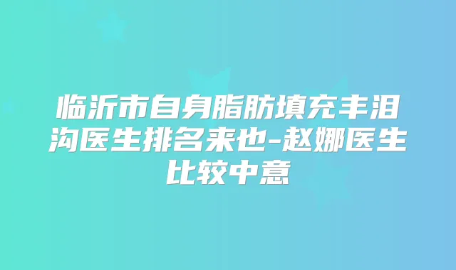 临沂市自身脂肪填充丰泪沟医生排名来也-赵娜医生比较中意