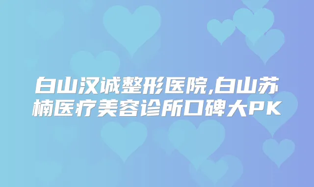 白山汉诚整形医院,白山苏楠医疗美容诊所口碑大PK