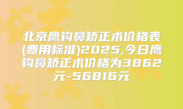 北京鹰钩鼻矫正术价格表(费用标准)2025,今日鹰钩鼻矫正术价格为3862元-56816元