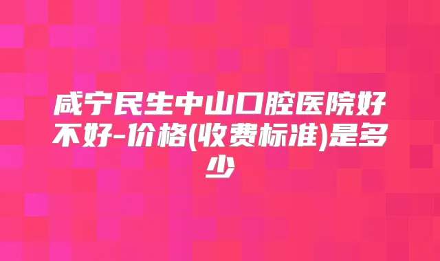 咸宁民生中山口腔医院好不好-价格(收费标准)是多少