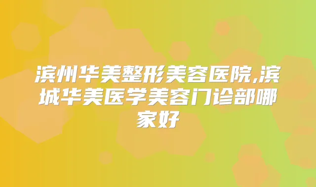滨州华美整形美容医院,滨城华美医学美容门诊部哪家好