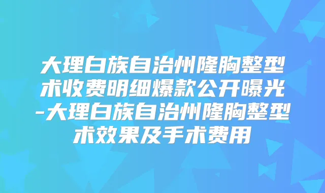 大理白族自治州隆胸整型术收费明细爆款公开曝光-大理白族自治州隆胸整型术效果及手术费用