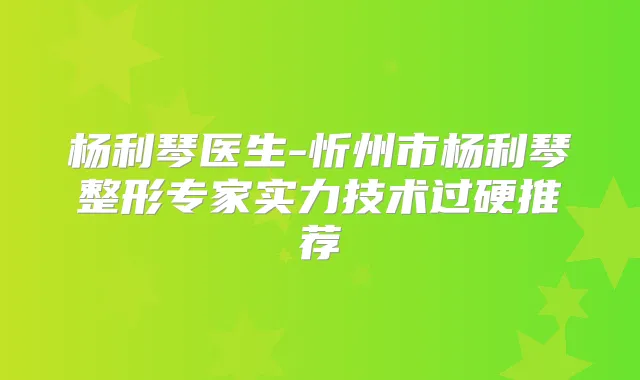 杨利琴医生-忻州市杨利琴整形专家实力技术过硬推荐