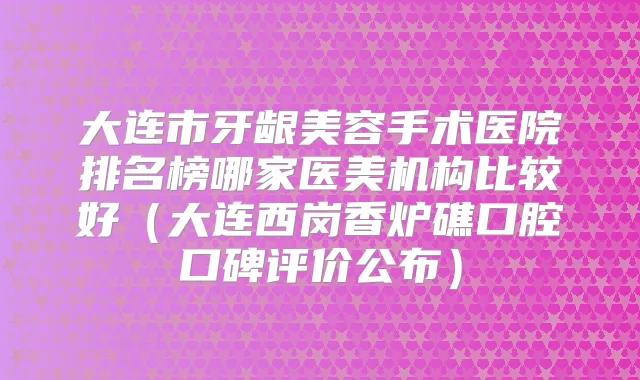 大连市牙龈美容手术医院排名榜哪家医美机构比较好（大连西岗香炉礁口腔口碑评价公布）